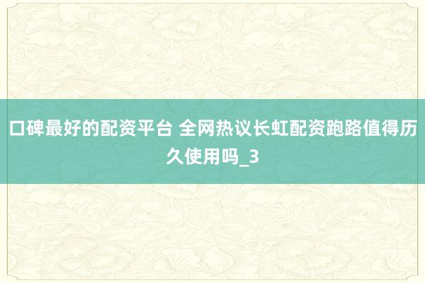 口碑最好的配资平台 全网热议长虹配资跑路值得历久使用吗_3