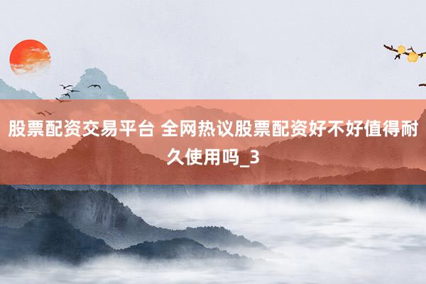 股票配资交易平台 全网热议股票配资好不好值得耐久使用吗_3