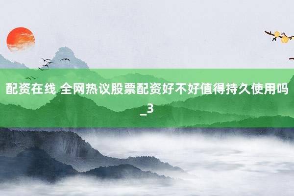 配资在线 全网热议股票配资好不好值得持久使用吗_3