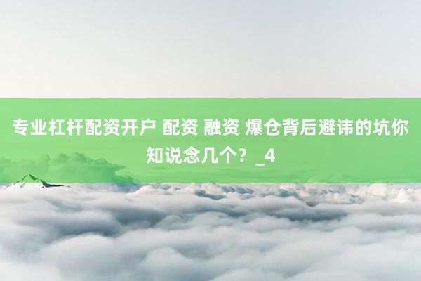 专业杠杆配资开户 配资 融资 爆仓背后避讳的坑你知说念几个？_4