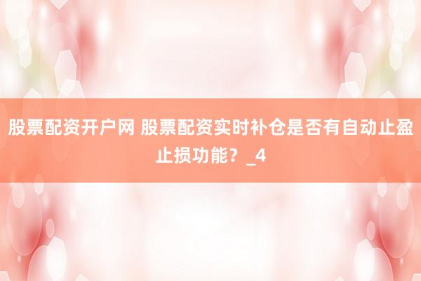 股票配资开户网 股票配资实时补仓是否有自动止盈止损功能？_4