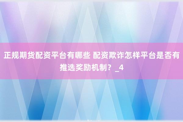 正规期货配资平台有哪些 配资欺诈怎样平台是否有推选奖励机制？_4