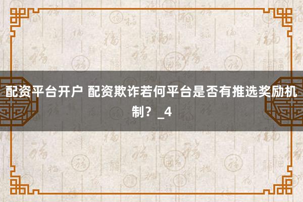 配资平台开户 配资欺诈若何平台是否有推选奖励机制？_4