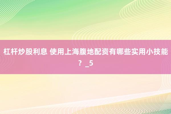 杠杆炒股利息 使用上海腹地配资有哪些实用小技能？_5