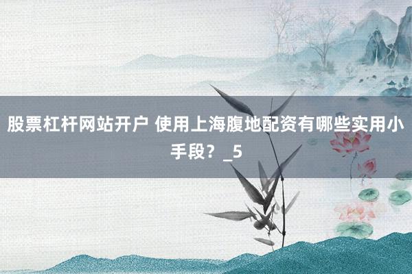 股票杠杆网站开户 使用上海腹地配资有哪些实用小手段？_5