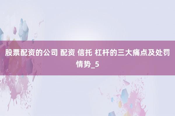 股票配资的公司 配资 信托 杠杆的三大痛点及处罚情势_5