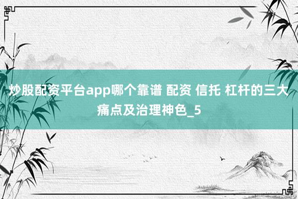 炒股配资平台app哪个靠谱 配资 信托 杠杆的三大痛点及治理神色_5