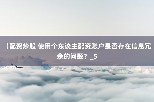 【配资炒股 使用个东谈主配资账户是否存在信息冗余的问题？_5