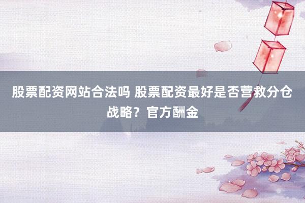 股票配资网站合法吗 股票配资最好是否营救分仓战略？官方酬金