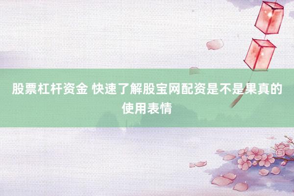 股票杠杆资金 快速了解股宝网配资是不是果真的使用表情