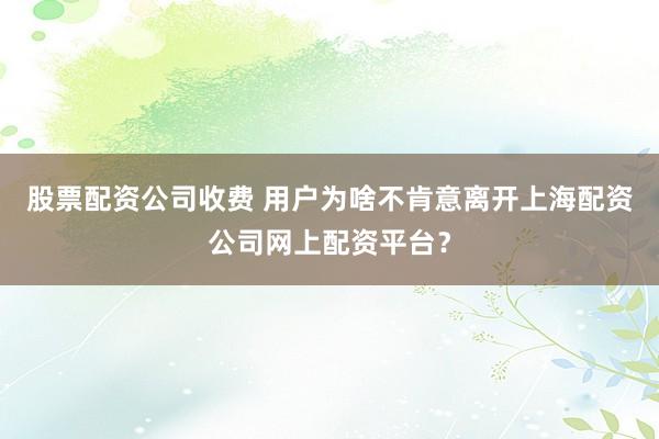 股票配资公司收费 用户为啥不肯意离开上海配资公司网上配资平台？