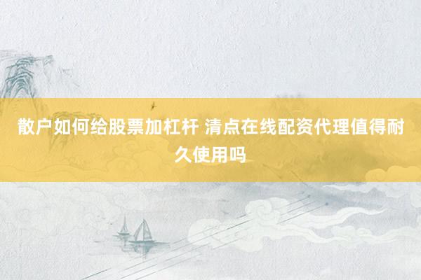 散户如何给股票加杠杆 清点在线配资代理值得耐久使用吗