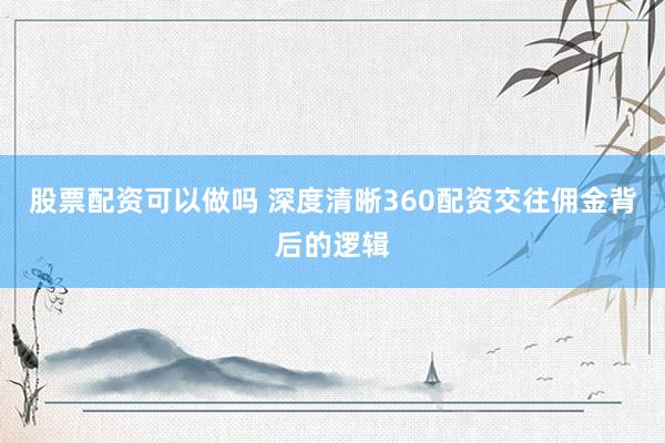 股票配资可以做吗 深度清晰360配资交往佣金背后的逻辑