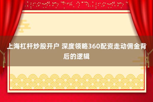 上海杠杆炒股开户 深度领略360配资走动佣金背后的逻辑