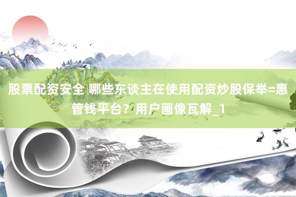 股票配资安全 哪些东谈主在使用配资炒股保举=惠管钱平台？用户画像瓦解_1