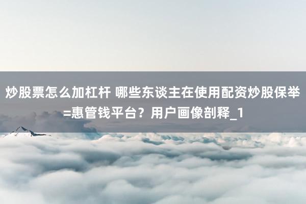 炒股票怎么加杠杆 哪些东谈主在使用配资炒股保举=惠管钱平台？用户画像剖释_1