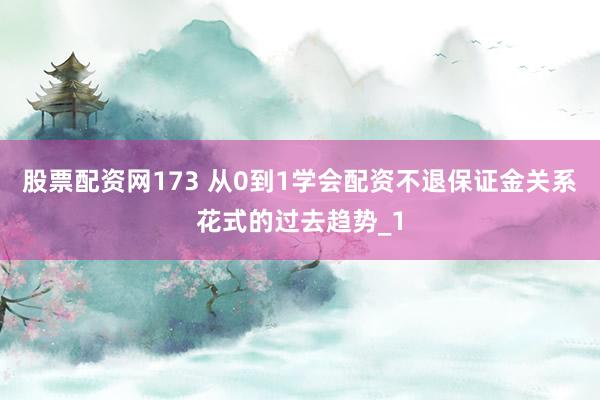 股票配资网173 从0到1学会配资不退保证金关系花式的过去趋势_1