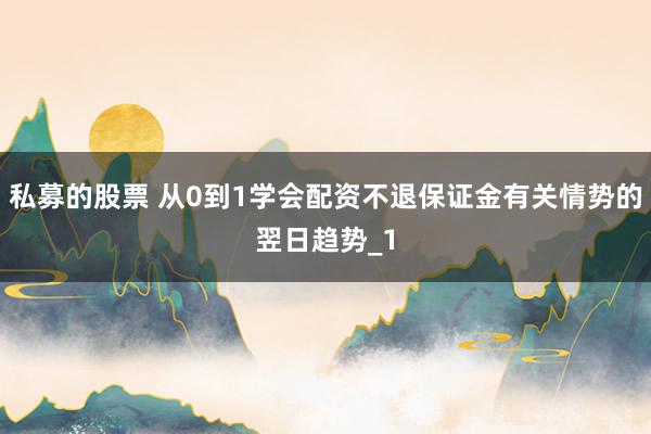 私募的股票 从0到1学会配资不退保证金有关情势的翌日趋势_1