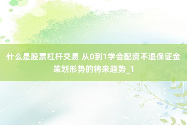 什么是股票杠杆交易 从0到1学会配资不退保证金策划形势的将来趋势_1