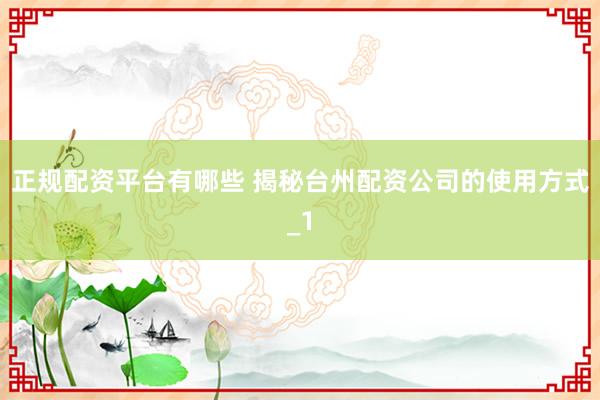 正规配资平台有哪些 揭秘台州配资公司的使用方式_1