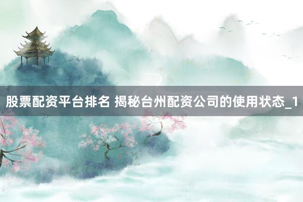 股票配资平台排名 揭秘台州配资公司的使用状态_1