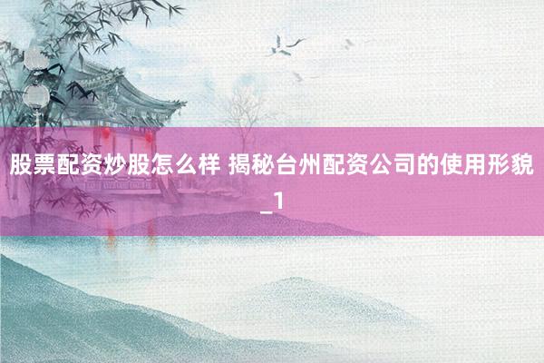 股票配资炒股怎么样 揭秘台州配资公司的使用形貌_1