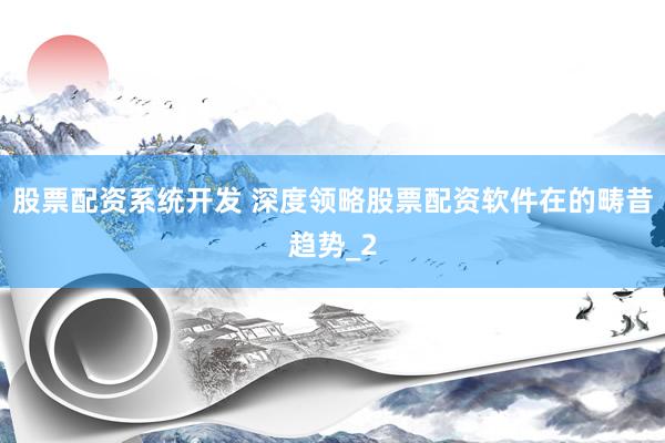 股票配资系统开发 深度领略股票配资软件在的畴昔趋势_2