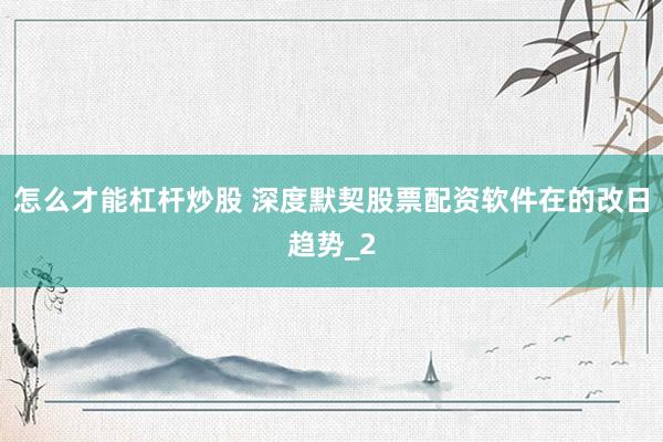 怎么才能杠杆炒股 深度默契股票配资软件在的改日趋势_2