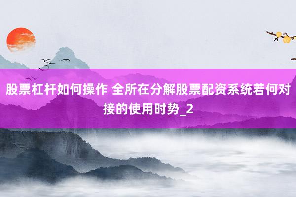 股票杠杆如何操作 全所在分解股票配资系统若何对接的使用时势_2