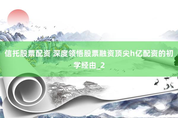 信托股票配资 深度领悟股票融资顶尖h亿配资的初学经由_2