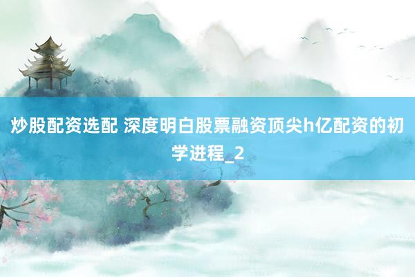 炒股配资选配 深度明白股票融资顶尖h亿配资的初学进程_2