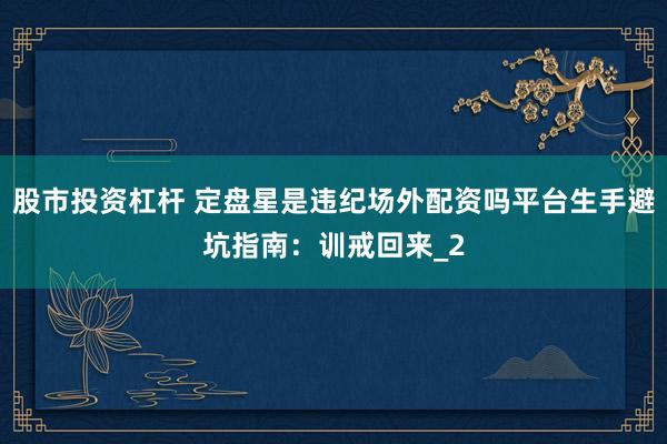 股市投资杠杆 定盘星是违纪场外配资吗平台生手避坑指南：训戒回来_2