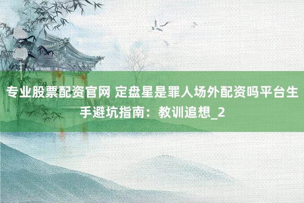 专业股票配资官网 定盘星是罪人场外配资吗平台生手避坑指南：教训追想_2