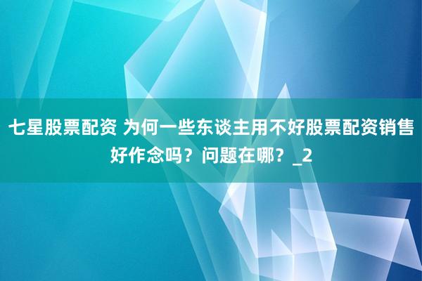 七星股票配资 为何一些东谈主用不好股票配资销售好作念吗？问题在哪？_2