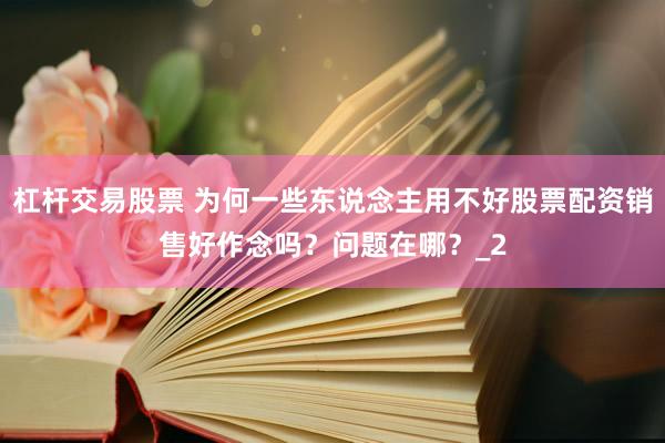 杠杆交易股票 为何一些东说念主用不好股票配资销售好作念吗？问题在哪？_2