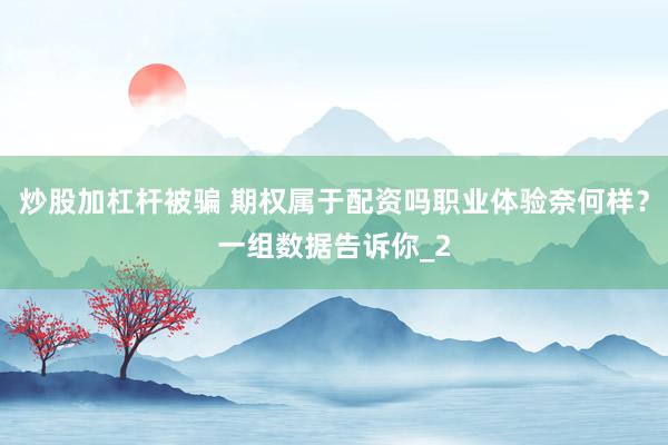 炒股加杠杆被骗 期权属于配资吗职业体验奈何样？一组数据告诉你_2