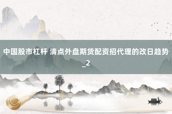 中国股市杠杆 清点外盘期货配资招代理的改日趋势_2