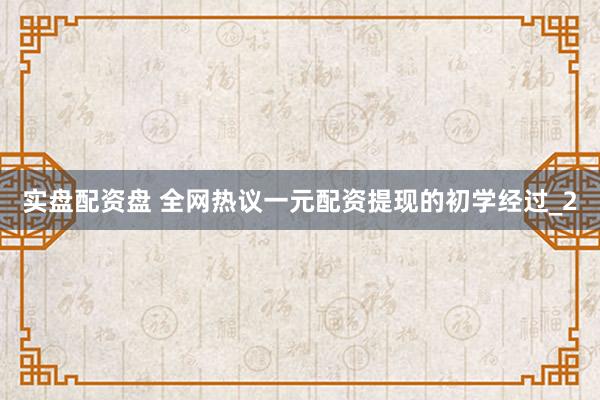 实盘配资盘 全网热议一元配资提现的初学经过_2