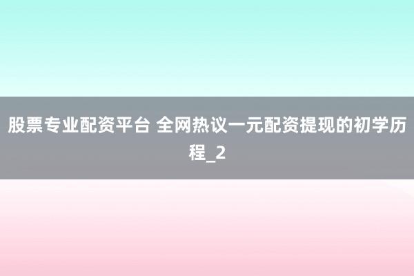 股票专业配资平台 全网热议一元配资提现的初学历程_2
