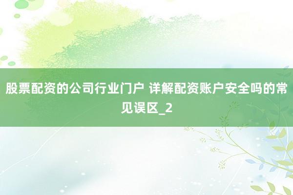 股票配资的公司行业门户 详解配资账户安全吗的常见误区_2