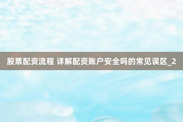 股票配资流程 详解配资账户安全吗的常见误区_2