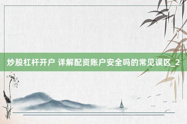 炒股杠杆开户 详解配资账户安全吗的常见误区_2