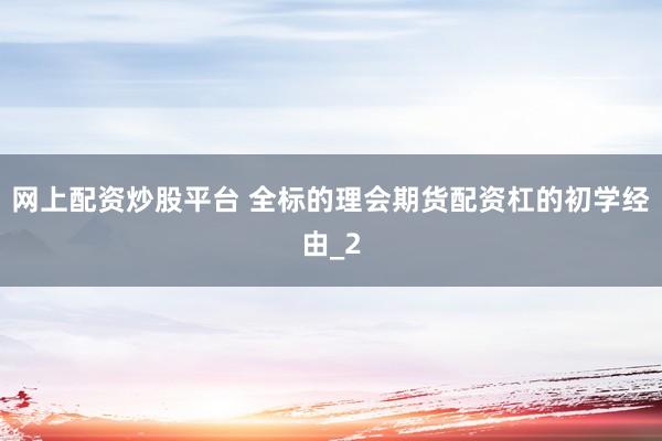 网上配资炒股平台 全标的理会期货配资杠的初学经由_2