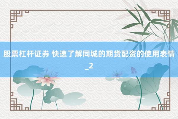 股票杠杆证券 快速了解同城的期货配资的使用表情_2