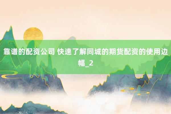 靠谱的配资公司 快速了解同城的期货配资的使用边幅_2