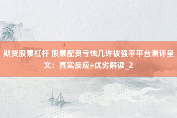 期货股票杠杆 股票配资亏蚀几许被强平平台测评呈文：真实反应+优劣解读_2