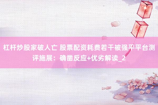 杠杆炒股家破人亡 股票配资耗费若干被强平平台测评施展：确凿反应+优劣解读_2