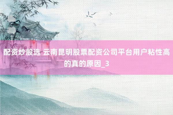 配资炒股选 云南昆明股票配资公司平台用户粘性高的真的原因_3