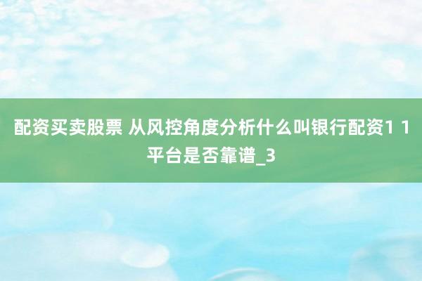 配资买卖股票 从风控角度分析什么叫银行配资1 1平台是否靠谱_3