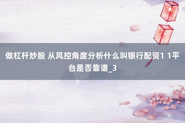 做杠杆炒股 从风控角度分析什么叫银行配资1 1平台是否靠谱_3